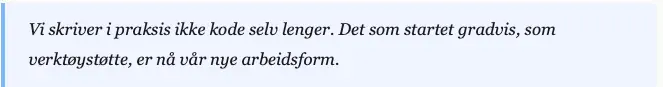 Sitat: «Vi skriver i praksis ikke kode selv lenger. Det som startet gradvis, som verktøystøtte, er nå vår nye arbeidsform»